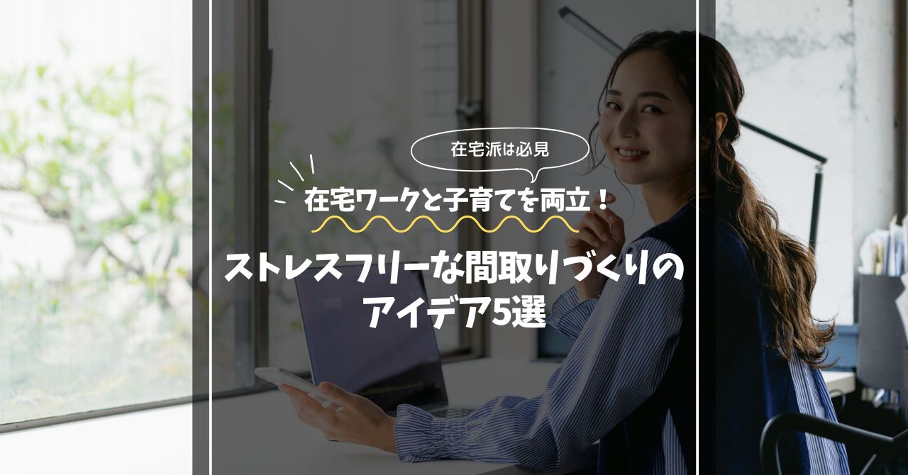 在宅ワークと子育てを両立!ストレスフリーな間取りづくりのアイデア5選 在宅ワークと子育てを両立!ストレスフリーな間取りづくりのアイデア5選